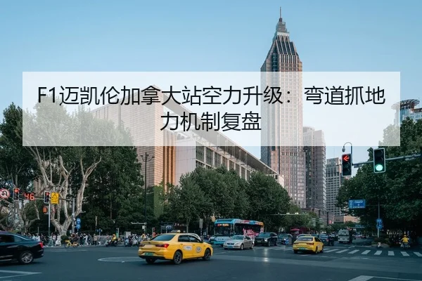 F1迈凯伦加拿大站空力升级：弯道抓地力机制复盘