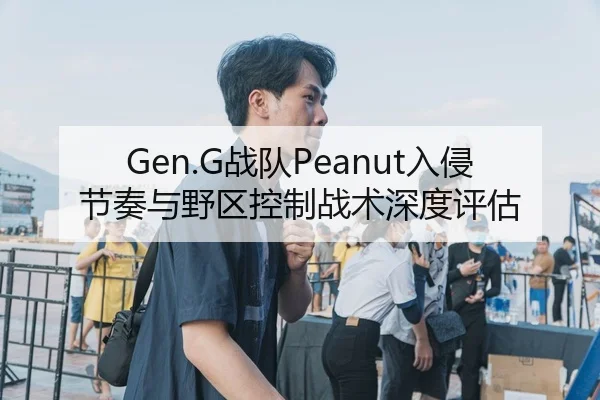 Gen.G战队Peanut入侵节奏与野区控制战术深度评估